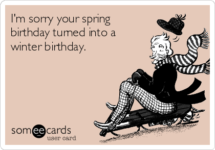 I'm sorry your spring
birthday turned into a
winter birthday.