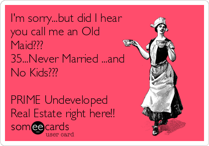 I'm sorry...but did I hear
you call me an Old
Maid???
35...Never Married ...and
No Kids???

PRIME Undeveloped
Real Estate right here!!