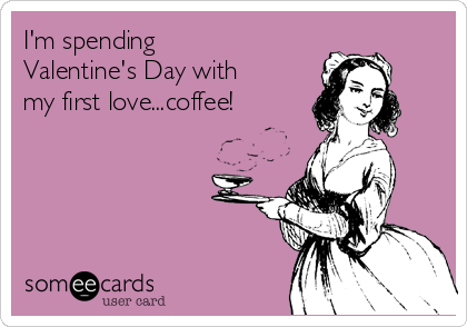I'm spending
Valentine's Day with
my first love...coffee!