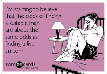 I'm starting to believe
that the odds of finding
a suitable man
are about the
same odds as
finding a live
unicorn......