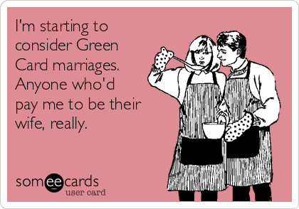 I'm starting to
consider Green
Card marriages. 
Anyone who'd
pay me to be their
wife, really. 