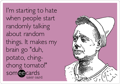 I'm starting to hate
when people start
randomly talking
about random
things. It makes my
brain go "duh,
potato, ching-
chong tomato!"