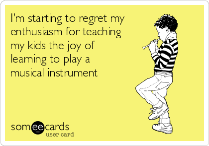 I'm starting to regret my
enthusiasm for teaching
my kids the joy of
learning to play a
musical instrument