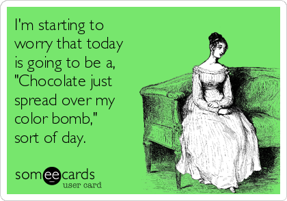 I'm starting to
worry that today
is going to be a,
"Chocolate just
spread over my
color bomb," 
sort of day.