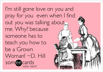 I'm still gone love on you and
pray for you  even when I find
out you was talking about
me. Why? because
someone has to
teach you how to
be a Grown
Woman! ~D. Hill