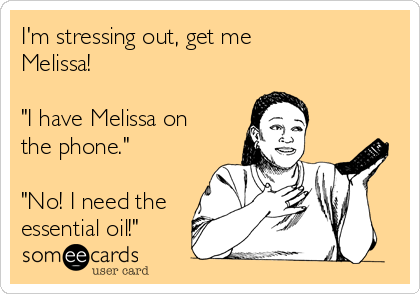 I'm stressing out, get me
Melissa!

"I have Melissa on
the phone."

"No! I need the
essential oil!"