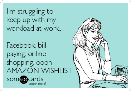 I'm struggling to
keep up with my
workload at work...

Facebook, bill
paying, online
shopping, oooh
AMAZON WISHLIST