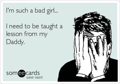 I'm such a bad girl...

I need to be taught a
lesson from my
Daddy.