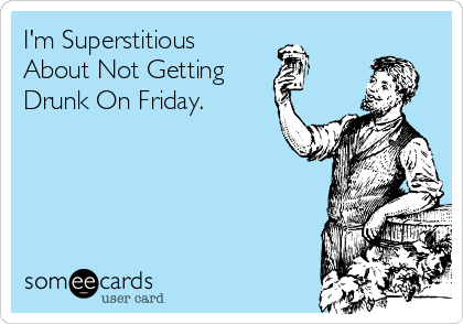 I'm Superstitious
About Not Getting
Drunk On Friday.