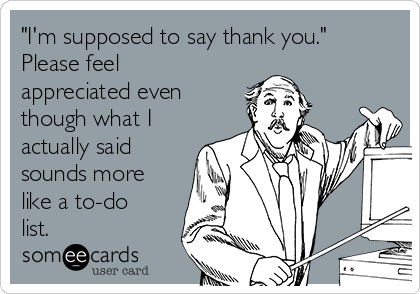 "I'm supposed to say thank you."
Please feel
appreciated even
though what I
actually said
sounds more
like a to-do
list.