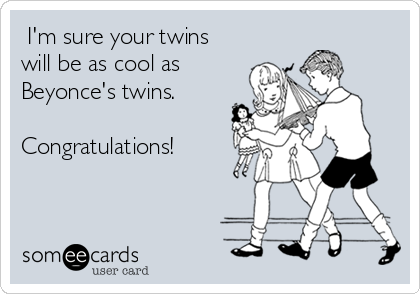 I'm sure your twins
will be as cool as
Beyonce's twins.

Congratulations!