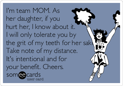 I'm team MOM. As
her daughter, if you
hurt her, I know about it.
I will only tolerate you by
the grit of my teeth for her sake.
Take note of my distance.
It's intentional and for
your benefit. Cheers. 