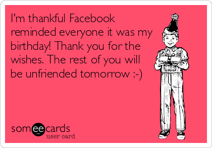 I'm thankful Facebook
reminded everyone it was my 
birthday! Thank you for the
wishes. The rest of you will
be unfriended tomorrow :-)