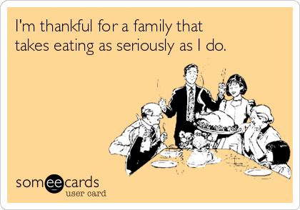 I'm thankful for a family that
takes eating as seriously as I do.