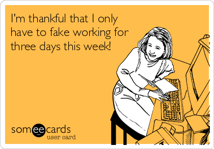 I'm thankful that I only
have to fake working for
three days this week!