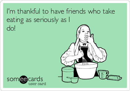 I'm thankful to have friends who take
eating as seriously as I
do!