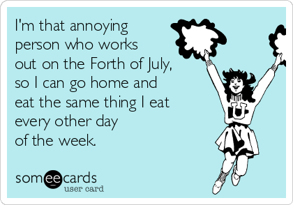 I'm that annoying
person who works
out on the Forth of July,
so I can go home and
eat the same thing I eat
every other day 
of the week.