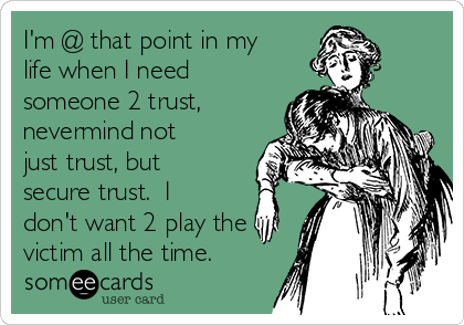 I'm @ that point in my
life when I need
someone 2 trust,
nevermind not
just trust, but
secure trust.  I
don't want 2 play the
victim all the time.  