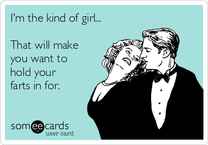 I'm the kind of girl...

That will make
you want to
hold your
farts in for.