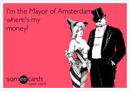 I'm the Mayor of Amsterdam,
where's my
money?