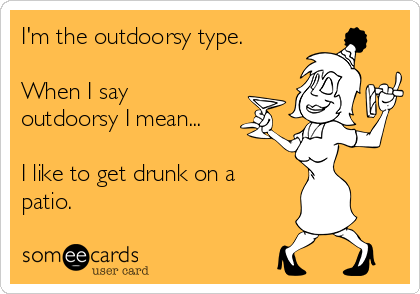 I'm the outdoorsy type. 

When I say
outdoorsy I mean...

I like to get drunk on a
patio.