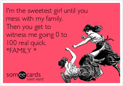 I'm the sweetest girl until you
mess with my family.
Then you get to
witness me going 0 to
100 real quick. 
*FAMILY *