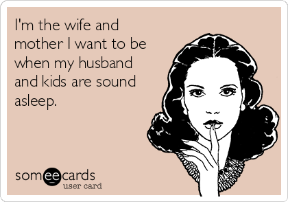 I'm the wife and
mother I want to be
when my husband
and kids are sound
asleep.