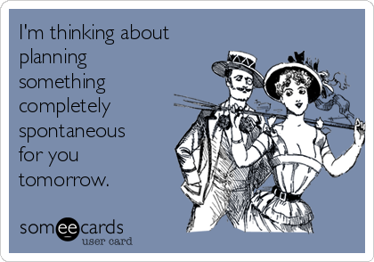 I'm thinking about
planning
something
completely 
spontaneous
for you
tomorrow. 