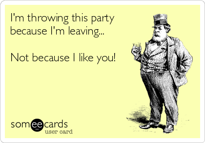 I'm throwing this party
because I'm leaving...

Not because I like you!