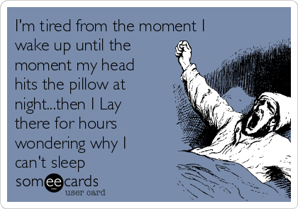 I'm tired from the moment I
wake up until the
moment my head
hits the pillow at
night...then I Lay
there for hours
wondering why I
can't sleep