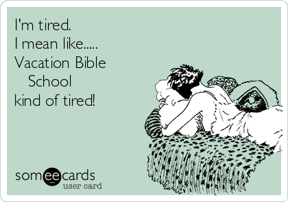 I'm tired.
I mean like.....
Vacation Bible  
   School
kind of tired!