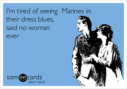 I'm tired of seeing  Marines in
their dress blues,
said no woman
ever