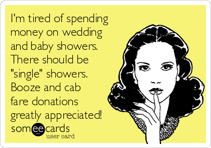 I'm tired of spending
money on wedding
and baby showers.
There should be
"single" showers.
Booze and cab
fare donations 
greatly appreciated!