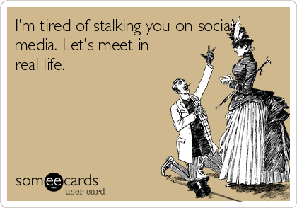 I'm tired of stalking you on social
media. Let's meet in
real life. 