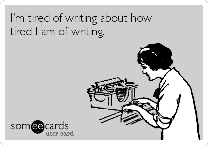 I'm tired of writing about how
tired I am of writing.