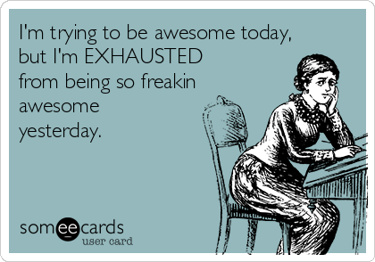 I'm trying to be awesome today,
but I'm EXHAUSTED
from being so freakin
awesome
yesterday.