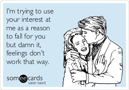 I'm trying to use
your interest at
me as a reason
to fall for you
but damn it,
feelings don't
work that way.