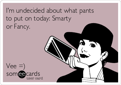 I'm undecided about what pants
to put on today: Smarty
or Fancy. 




Vee =)