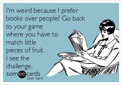 I'm weird because I prefer
books over people? Go back
to your game
where you have to
match little
pieces of fruit.
I see the
challenge. 