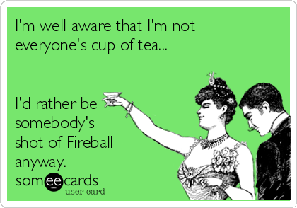 I'm well aware that I'm not
everyone's cup of tea... 


I'd rather be
somebody's
shot of Fireball
anyway. 