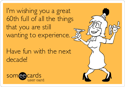 I'm wishing you a great
60th full of all the things
that you are still
wanting to experience.

Have fun with the next 
decade!