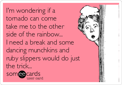 I'm wondering if a
tornado can come
take me to the other
side of the rainbow...       
I need a break and some
dancing munchkins and
ruby slippers would do just
the trick...