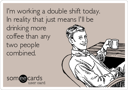 I'm working a double shift today.
In reality that just means I'll be
drinking more
coffee than any
two people
combined.