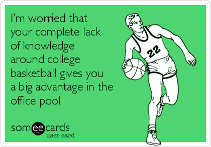 I'm worried that
your complete lack
of knowledge
around college
basketball gives you
a big advantage in the
office pool