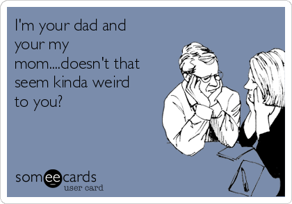 I'm your dad and
your my
mom....doesn't that
seem kinda weird
to you?