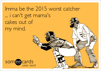 Imma be the 2015 worst catcher
... i can't get mama's
cakes out of
my mind. 