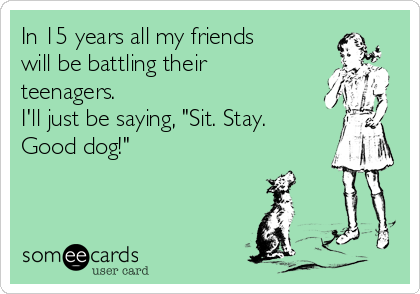 In 15 years all my friends
will be battling their
teenagers. 
I'll just be saying, "Sit. Stay.
Good dog!"