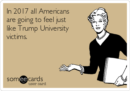 In 2017 all Americans
are going to feel just
like Trump University
victims.