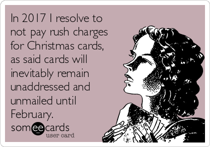 In 2017 I resolve to
not pay rush charges
for Christmas cards,
as said cards will
inevitably remain
unaddressed and
unmailed until
February. 