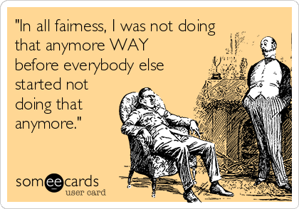 "In all fairness, I was not doing
that anymore WAY
before everybody else
started not
doing that
anymore."